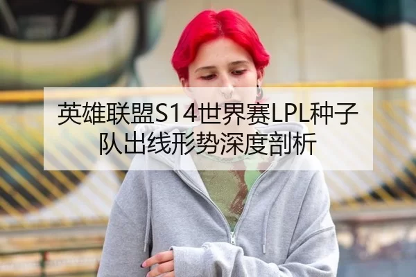英雄联盟S14世界赛LPL种子队出线形势深度剖析