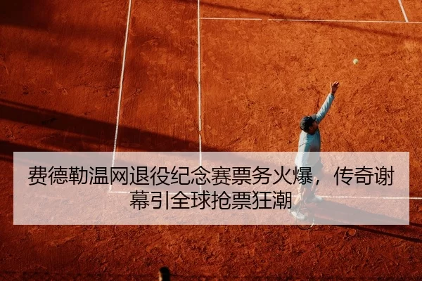 费德勒温网退役纪念赛票务火爆，传奇谢幕引全球抢票狂潮