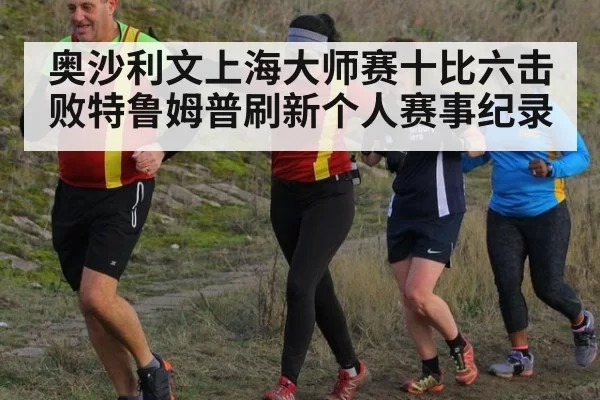 奥沙利文上海大师赛十比六击败特鲁姆普刷新个人赛事纪录