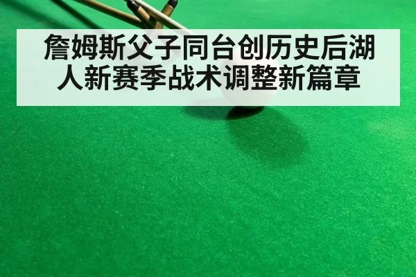 詹姆斯父子同台创历史后湖人新赛季战术调整新篇章
