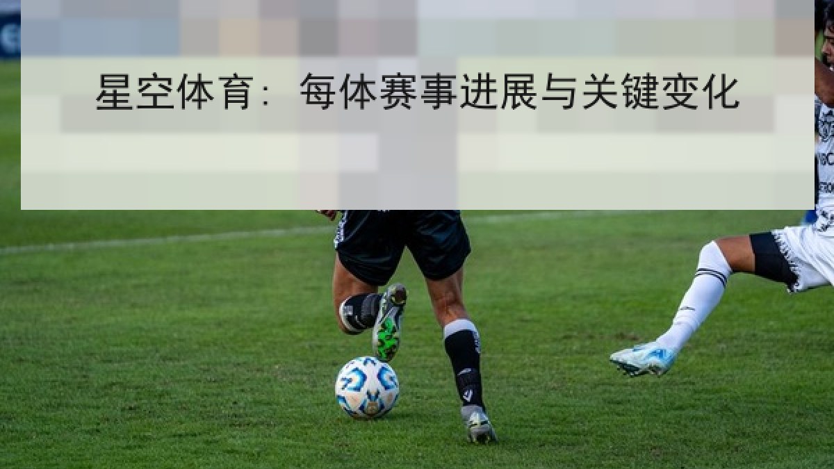 星空体育: 每体赛事进展与关键变化 星空体育: 每体赛事进展与关键变化