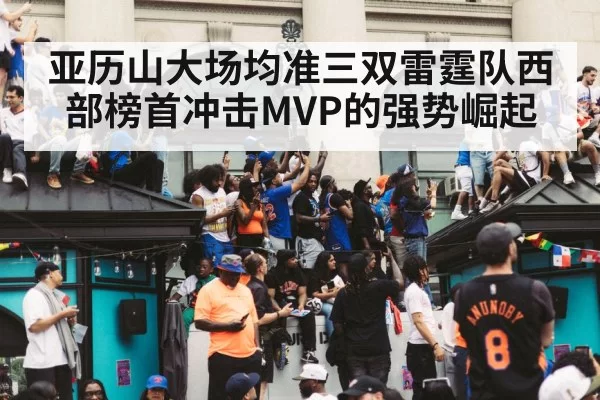 亚历山大场均准三双雷霆队西部榜首冲击MVP的强势崛起