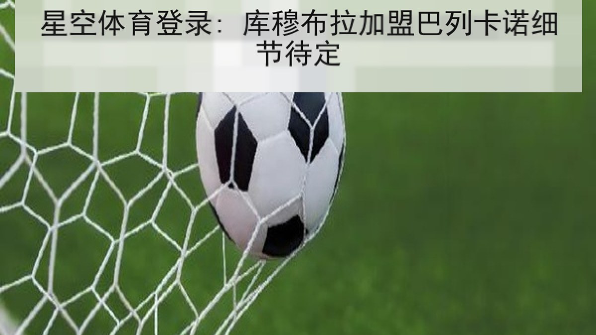 星空体育登录: 库穆布拉加盟巴列卡诺细节待定 星空体育登录: 库穆布拉加盟巴列卡诺细节待定