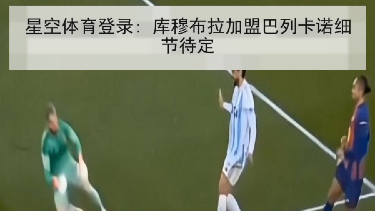 星空体育登录: 库穆布拉加盟巴列卡诺细节待定 星空体育登录: 库穆布拉加盟巴列卡诺细节待定