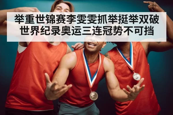 举重世锦赛李雯雯抓举挺举双破世界纪录奥运三连冠势不可挡