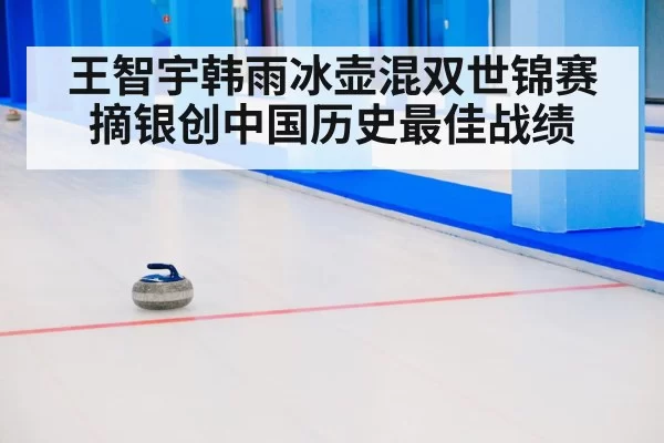 王智宇韩雨冰壶混双世锦赛摘银创中国历史最佳战绩