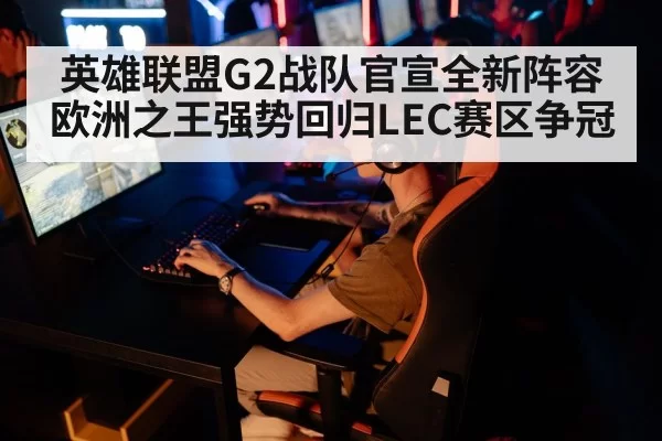 英雄联盟G2战队官宣全新阵容 欧洲之王强势回归LEC赛区争冠