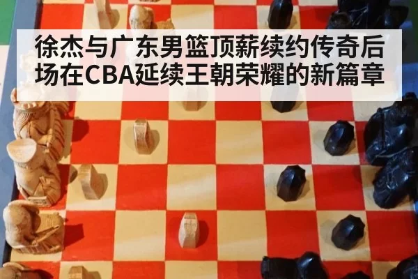 徐杰与广东男篮顶薪续约传奇后场在CBA延续王朝荣耀的新篇章