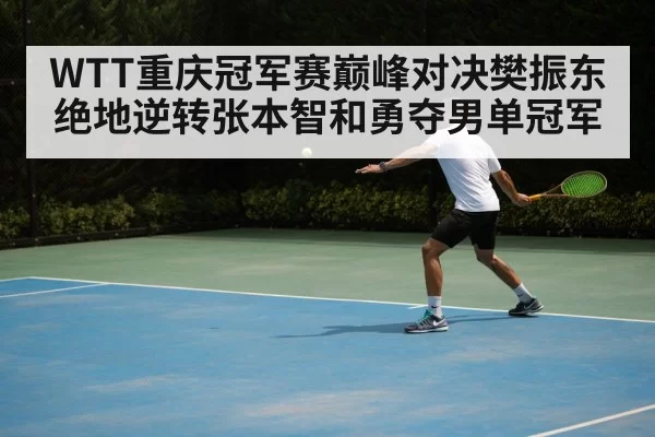 WTT重庆冠军赛巅峰对决樊振东绝地逆转张本智和勇夺男单冠军