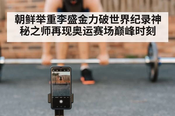 朝鲜举重李盛金力破世界纪录神秘之师再现奥运赛场巅峰时刻