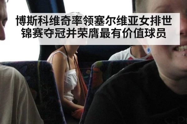 博斯科维奇率领塞尔维亚女排世锦赛夺冠并荣膺最有价值球员