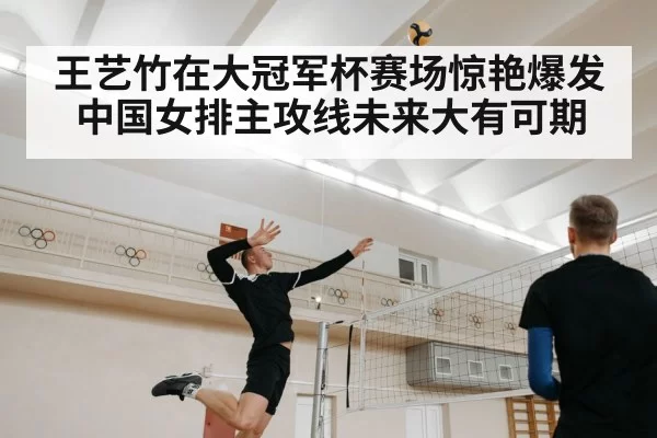 王艺竹在大冠军杯赛场惊艳爆发 中国女排主攻线未来大有可期