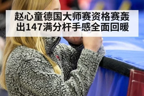 赵心童德国大师赛资格赛轰出147满分杆手感全面回暖