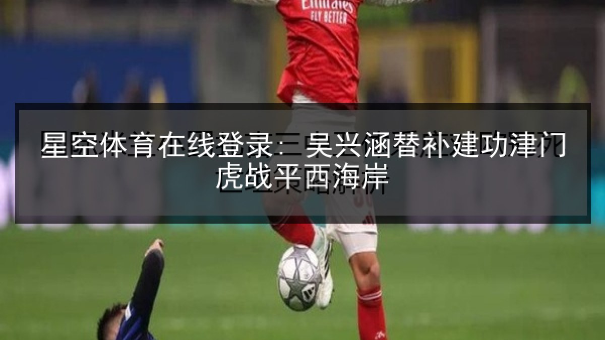 星空体育在线登录: 吴兴涵替补建功津门虎战平西海岸 星空体育在线登录: 吴兴涵替补建功津门虎战平西海岸
