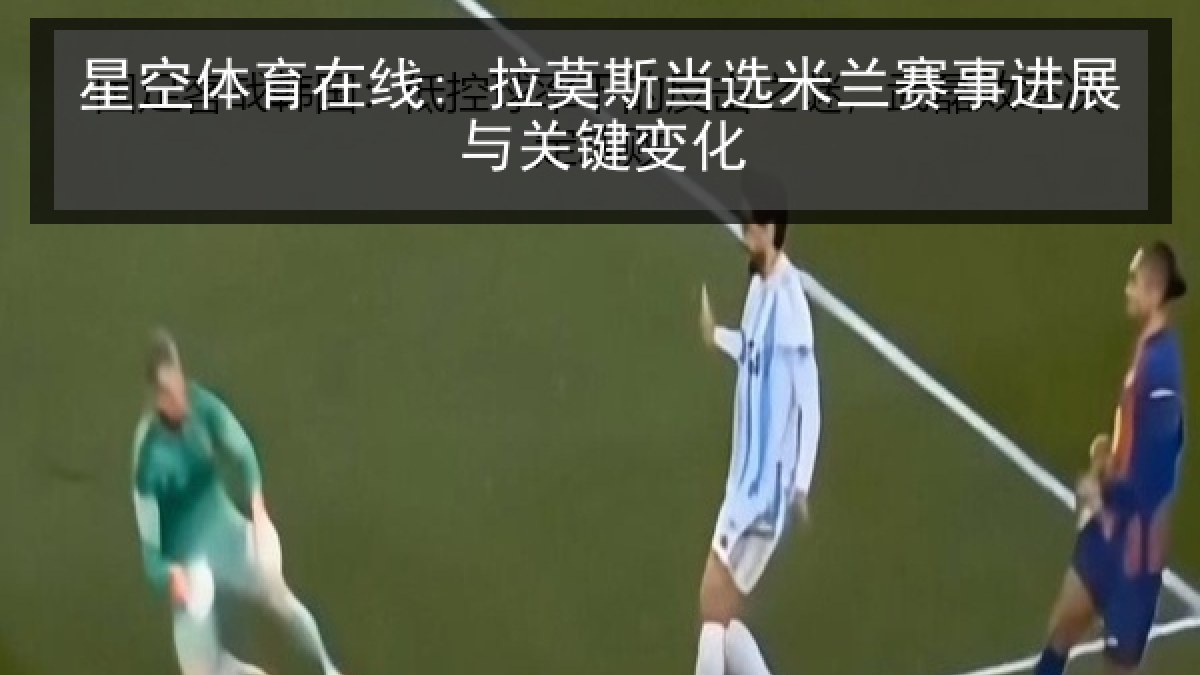 星空体育在线: 拉莫斯当选米兰赛事进展与关键变化 星空体育在线: 拉莫斯当选米兰赛事进展与关键变化