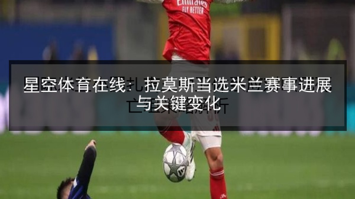 星空体育在线: 拉莫斯当选米兰赛事进展与关键变化