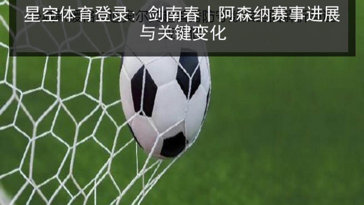 星空体育登录: 剑南春丨阿森纳赛事进展与关键变化