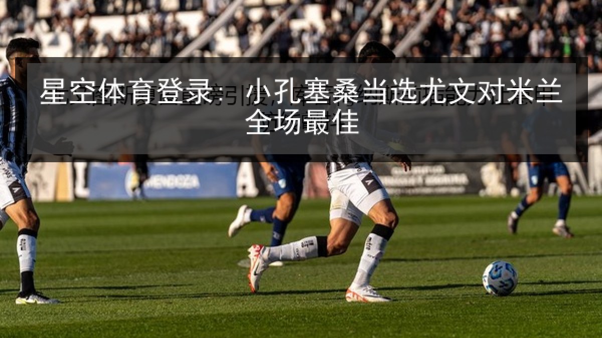 星空体育登录: 小孔塞桑当选尤文对米兰全场最佳