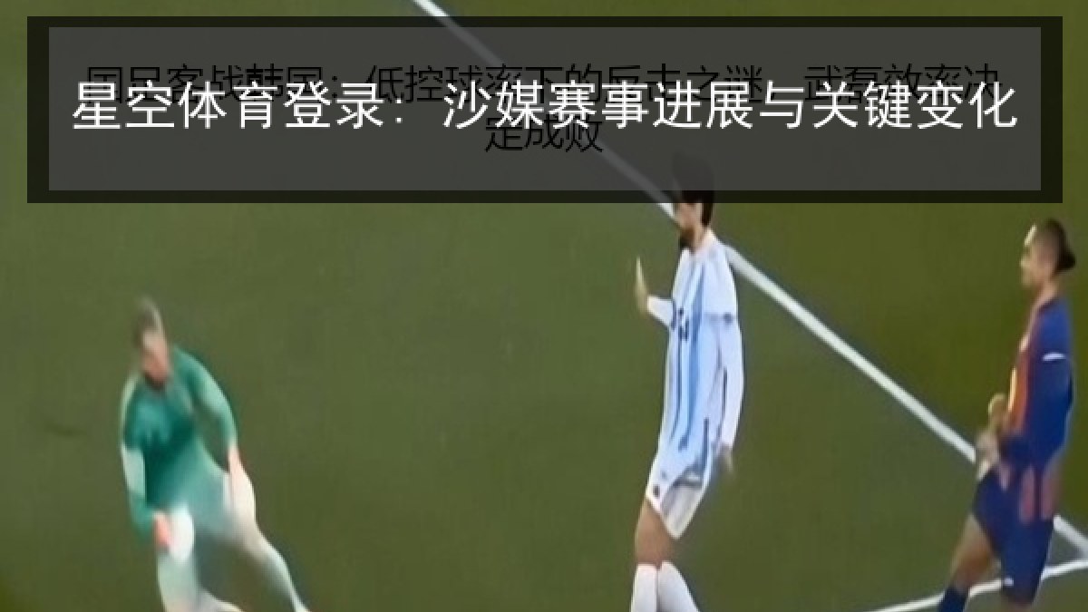 星空体育登录: 沙媒赛事进展与关键变化