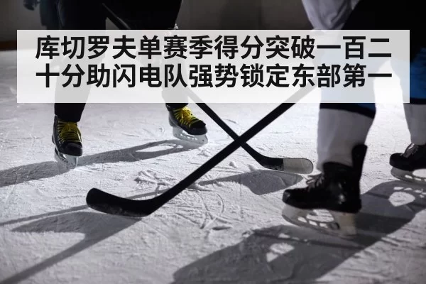 库切罗夫单赛季得分突破一百二十分助闪电队强势锁定东部第一